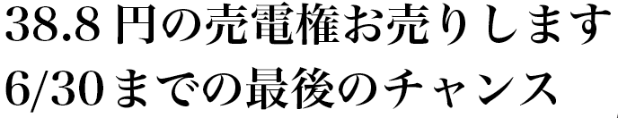 38.8円の売電権お売りします 6月30日までの最後のチャンス