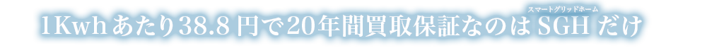 1Kwhあたり38.8円で20年間買取保証なのはSGHだけ