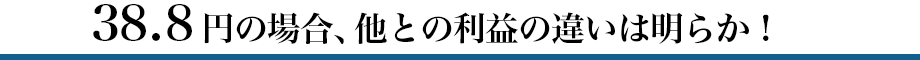 38.8円の場合、他との利益の違いは明らか！