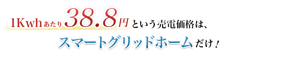 1Kwhあたり38.8円という売電価格は、スマートグリッドホームだけ！