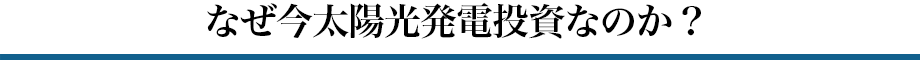 なぜ今太陽光発電投資なのか？