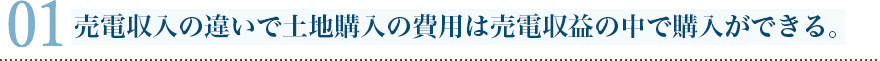 売電収入の違いで土地購入の費用は売電収益の中で購入ができる。