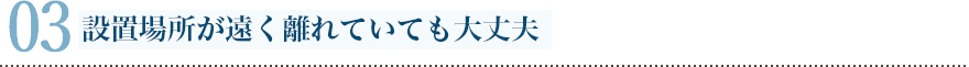 設置場所が遠く離れていても大丈夫