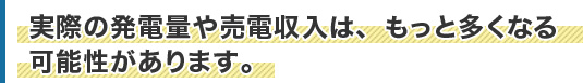 実際の発電量や売電収入は、もっと多くなる可能性があります。