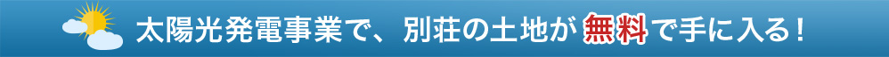 太陽光発電事業で、別荘の土地が無料で手に入る！