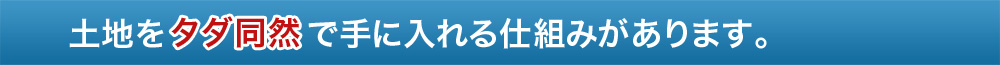 土地をタダ同然で手に入れる仕組みがあります。